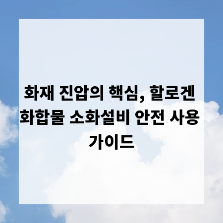 화재 진압의 핵심, 할로겐 화합물 소화설비 안전 사용 가이드