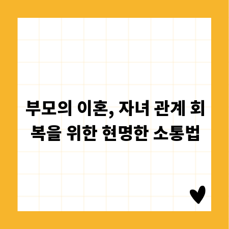 부모의 이혼, 자녀 관계 회복을 위한 현명한 소통법