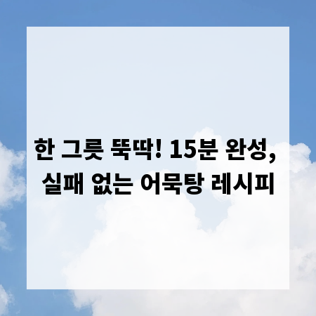 한 그릇 뚝딱! 15분 완성, 실패 없는 어묵탕 레시피