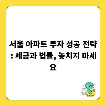 서울 아파트 투자 성공 전략: 세금과 법률, 놓치지 마세요