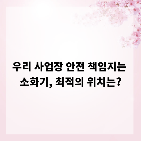 우리 사업장 안전 책임지는 소화기, 최적의 위치는?