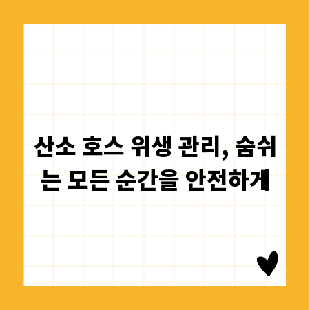 산소 호스 위생 관리, 숨쉬는 모든 순간을 안전하게