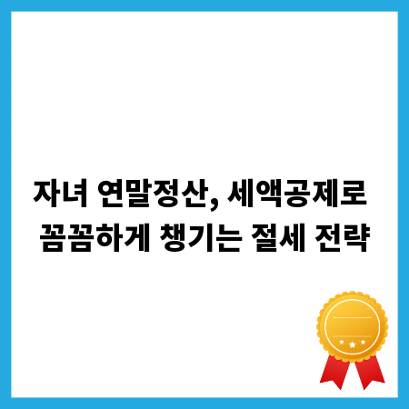 자녀 연말정산, 세액공제로 꼼꼼하게 챙기는 절세 전략