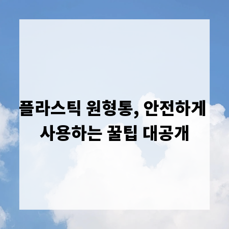 플라스틱 원형통, 안전하게 사용하는 꿀팁 대공개