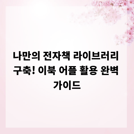 나만의 전자책 라이브러리 구축! 이북 어플 활용 완벽 가이드