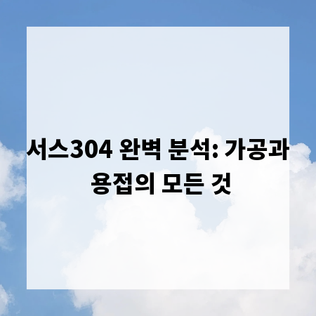 서스304 완벽 분석: 가공과 용접의 모든 것