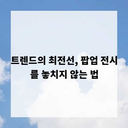 트렌드의 최전선, 팝업 전시를 놓치지 않는 법