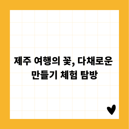 제주 여행의 꽃, 다채로운 만들기 체험 탐방