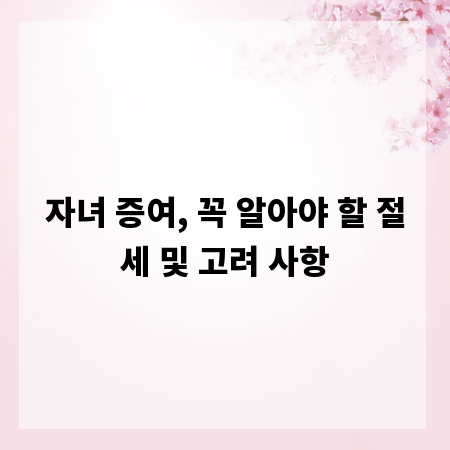 자녀 증여, 꼭 알아야 할 절세 및 고려 사항