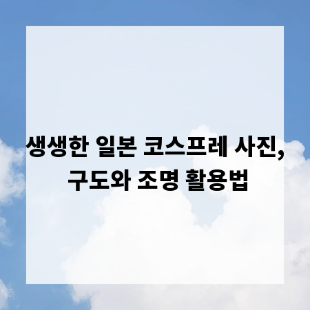 생생한 일본 코스프레 사진, 구도와 조명 활용법