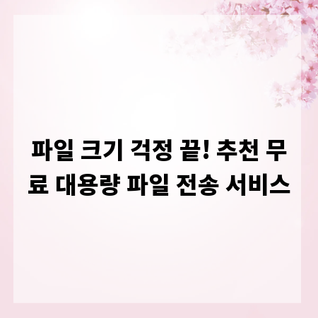 파일 크기 걱정 끝! 추천 무료 대용량 파일 전송 서비스