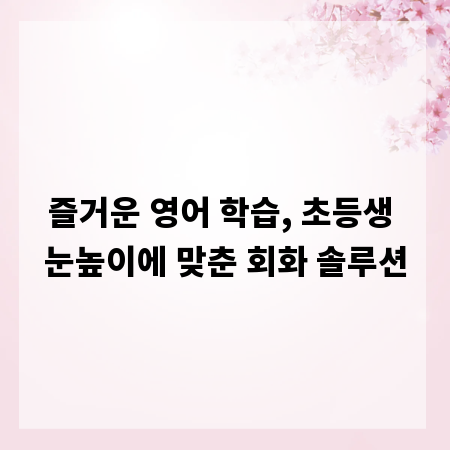즐거운 영어 학습, 초등생 눈높이에 맞춘 회화 솔루션
