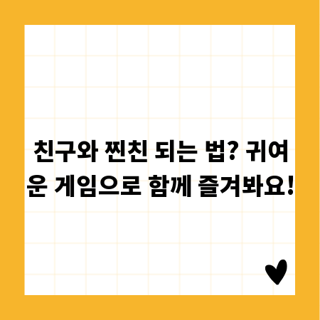 친구와 찐친 되는 법? 귀여운 게임으로 함께 즐겨봐요!