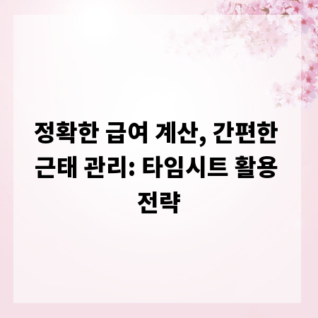 정확한 급여 계산, 간편한 근태 관리: 타임시트 활용 전략