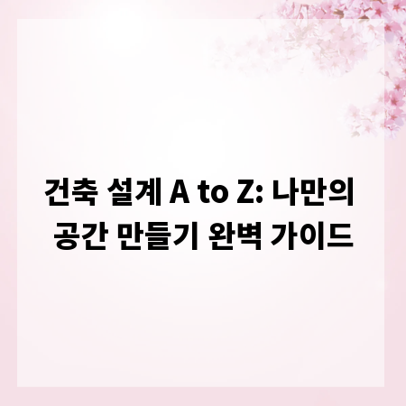 건축 설계 A to Z: 나만의 공간 만들기 완벽 가이드