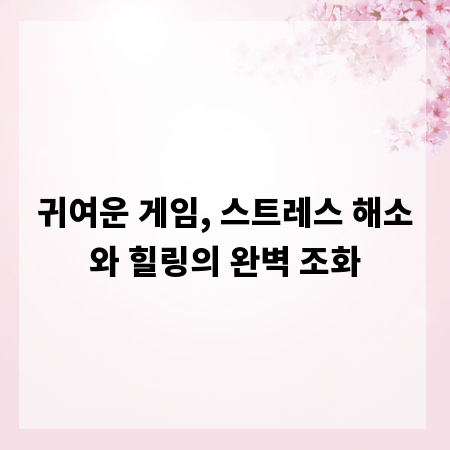 귀여운 게임, 스트레스 해소와 힐링의 완벽 조화
