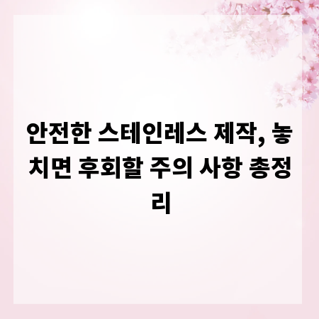 안전한 스테인레스 제작, 놓치면 후회할 주의 사항 총정리