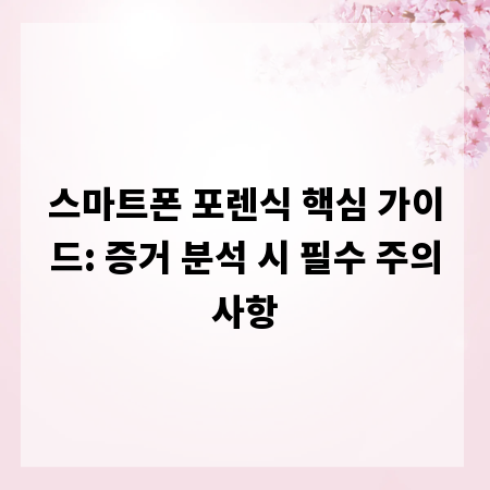 스마트폰 포렌식 핵심 가이드: 증거 분석 시 필수 주의사항