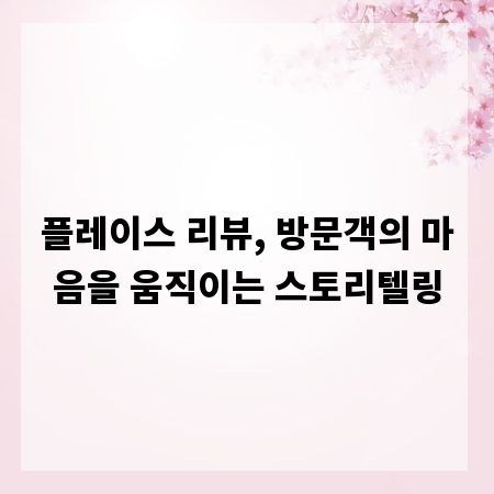 플레이스 리뷰, 방문객의 마음을 움직이는 스토리텔링