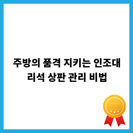 주방의 품격 지키는 인조대리석 상판 관리 비법