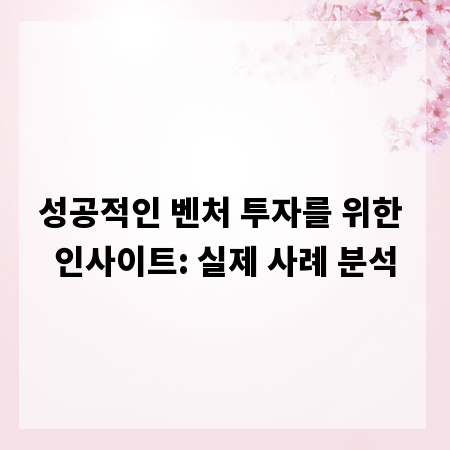 성공적인 벤처 투자를 위한 인사이트: 실제 사례 분석