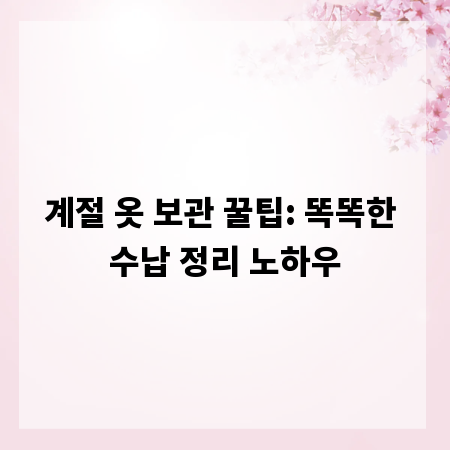 계절 옷 보관 꿀팁: 똑똑한 수납 정리 노하우