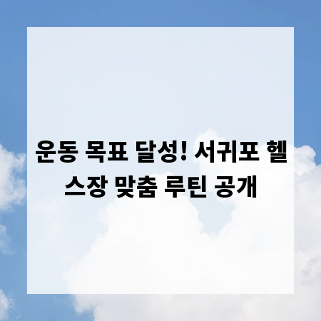 운동 목표 달성! 서귀포 헬스장 맞춤 루틴 공개