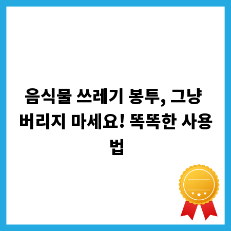 음식물 쓰레기 봉투, 그냥 버리지 마세요! 똑똑한 사용법