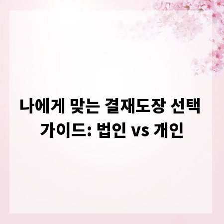 나에게 맞는 결재도장 선택 가이드: 법인 vs 개인