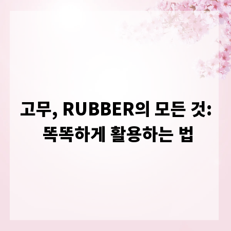 고무, RUBBER의 모든 것: 똑똑하게 활용하는 법