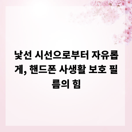낯선 시선으로부터 자유롭게, 핸드폰 사생활 보호 필름의 힘