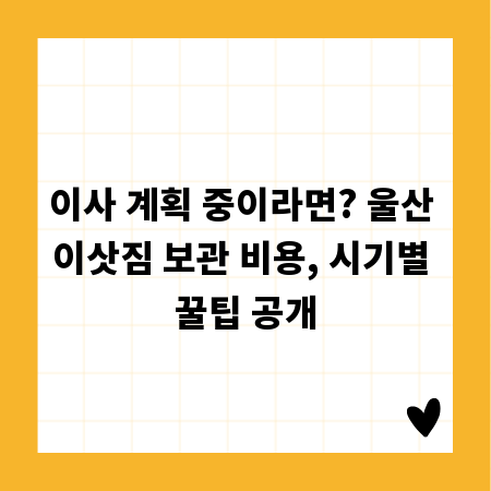 이사 계획 중이라면? 울산 이삿짐 보관 비용, 시기별 꿀팁 공개