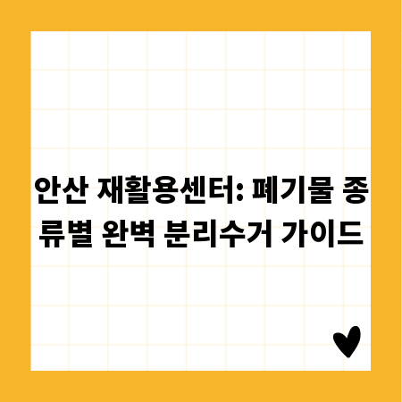 안산 재활용센터: 폐기물 종류별 완벽 분리수거 가이드