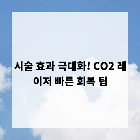 시술 효과 극대화! CO2 레이저 빠른 회복 팁