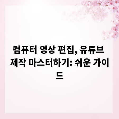 컴퓨터 영상 편집, 유튜브 제작 마스터하기: 쉬운 가이드