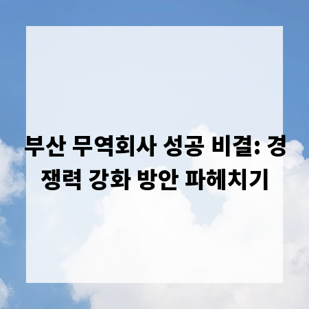 부산 무역회사 성공 비결: 경쟁력 강화 방안 파헤치기