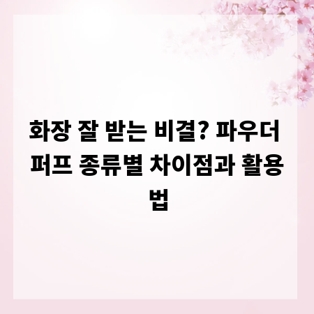 화장 잘 받는 비결? 파우더 퍼프 종류별 차이점과 활용법