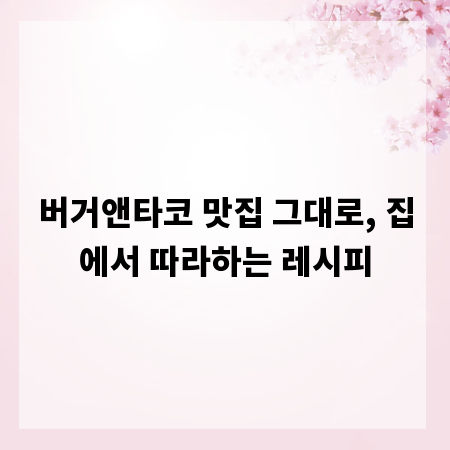 버거앤타코 맛집 그대로, 집에서 따라하는 레시피