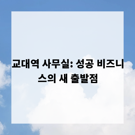교대역 사무실: 성공 비즈니스의 새 출발점