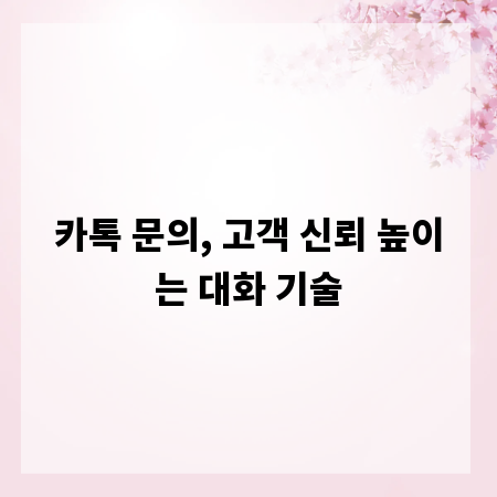 카톡 문의, 고객 신뢰 높이는 대화 기술