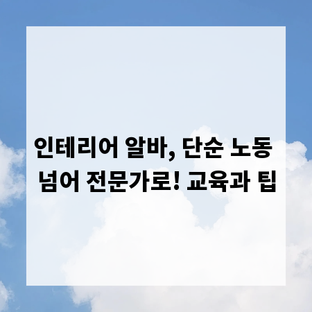 인테리어 알바, 단순 노동 넘어 전문가로! 교육과 팁