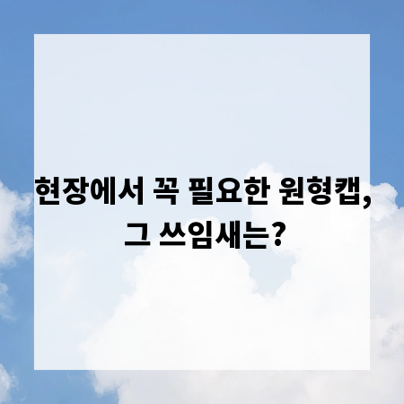 현장에서 꼭 필요한 원형캡, 그 쓰임새는?