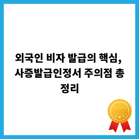 외국인 비자 발급의 핵심, 사증발급인정서 주의점 총정리
