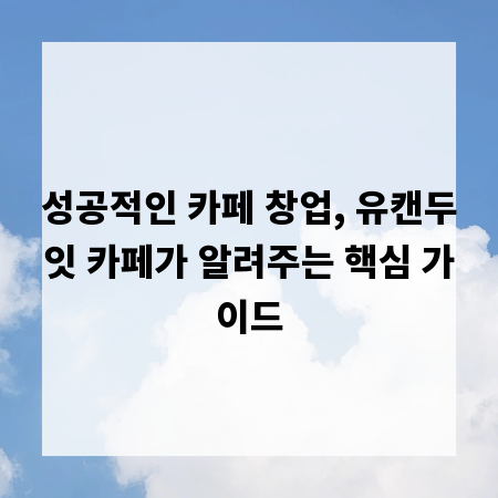 성공적인 카페 창업, 유캔두잇 카페가 알려주는 핵심 가이드