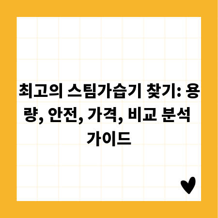 최고의 스팀가습기 찾기: 용량, 안전, 가격, 비교 분석 가이드