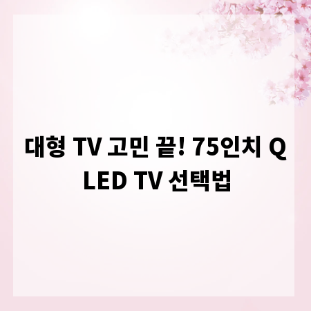 대형 TV 고민 끝! 75인치 QLED TV 선택법