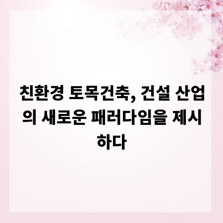 친환경 토목건축, 건설 산업의 새로운 패러다임을 제시하다