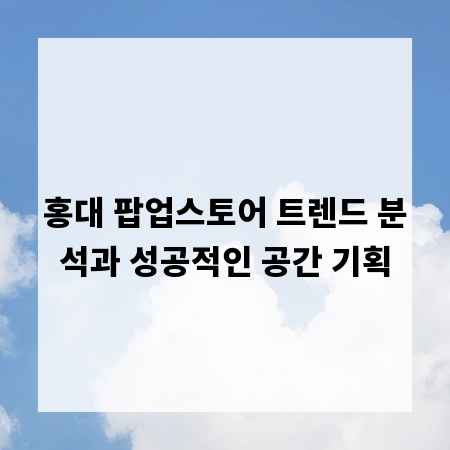 홍대 팝업스토어 트렌드 분석과 성공적인 공간 기획