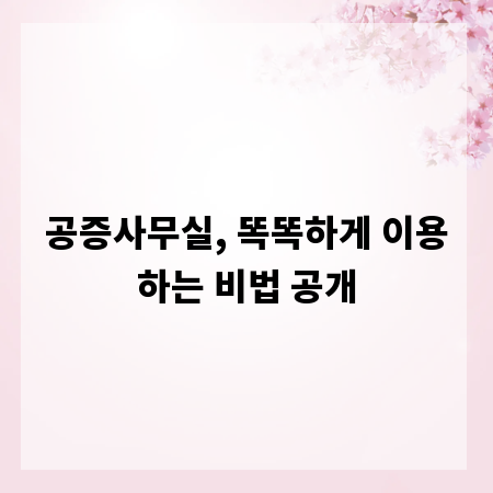 공증사무실, 똑똑하게 이용하는 비법 공개