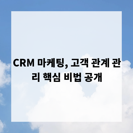 CRM 마케팅, 고객 관계 관리 핵심 비법 공개